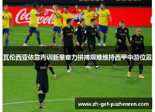 瓦伦西亚依靠青训新星奋力拼搏艰难维持西甲中游位置 瓦伦西亚依靠青训新星奋力拼搏艰难维持西甲中游位置