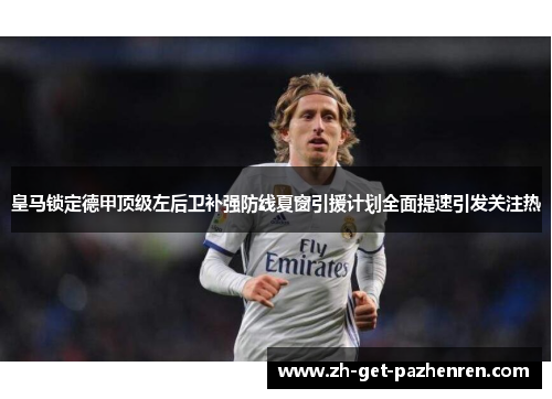 皇马锁定德甲顶级左后卫补强防线夏窗引援计划全面提速引发关注热 皇马锁定德甲顶级左后卫补强防线夏窗引援计划全面提速引发关注热