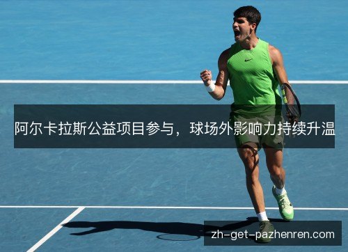 阿尔卡拉斯公益项目参与,球场外影响力持续升温 阿尔卡拉斯公益项目参与,球场外影响力持续升温